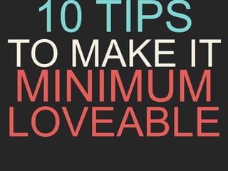 10 TIPS 
TO MAKE IT 
MINIMUM 
LOVEABLE 
 