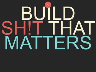 1 
BUILD 
SH!T THAT 
MATTERS 
 