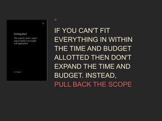 “ 
IF YOU CAN'T FIT 
EVERYTHING IN WITHIN 
THE TIME AND BUDGET 
ALLOTTED THEN DON'T 
EXPAND THE TIME AND 
BUDGET. INSTEAD, 
PULL BACK THE SCOPE 
 