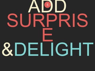ADD 
5 
SURPRIS 
E 
&DELIGHT 
 