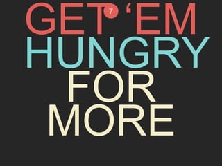 GET 7 
‘EM 
HUNGRY 
FOR 
MORE 
 