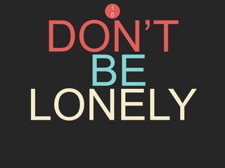 1 
0 
DON’T 
BE 
LONELY 
 