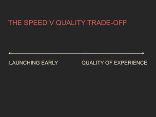 THE SPEED V QUALITY TRADE-OFF 
LAUNCHING EARLY QUALITY OF EXPERIENCE 
 