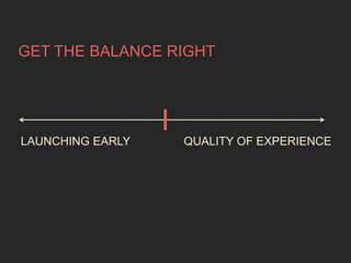 GET THE BALANCE RIGHT 
LAUNCHING EARLY QUALITY OF EXPERIENCE 
 