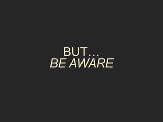 BUT… 
BE AWARE 
 