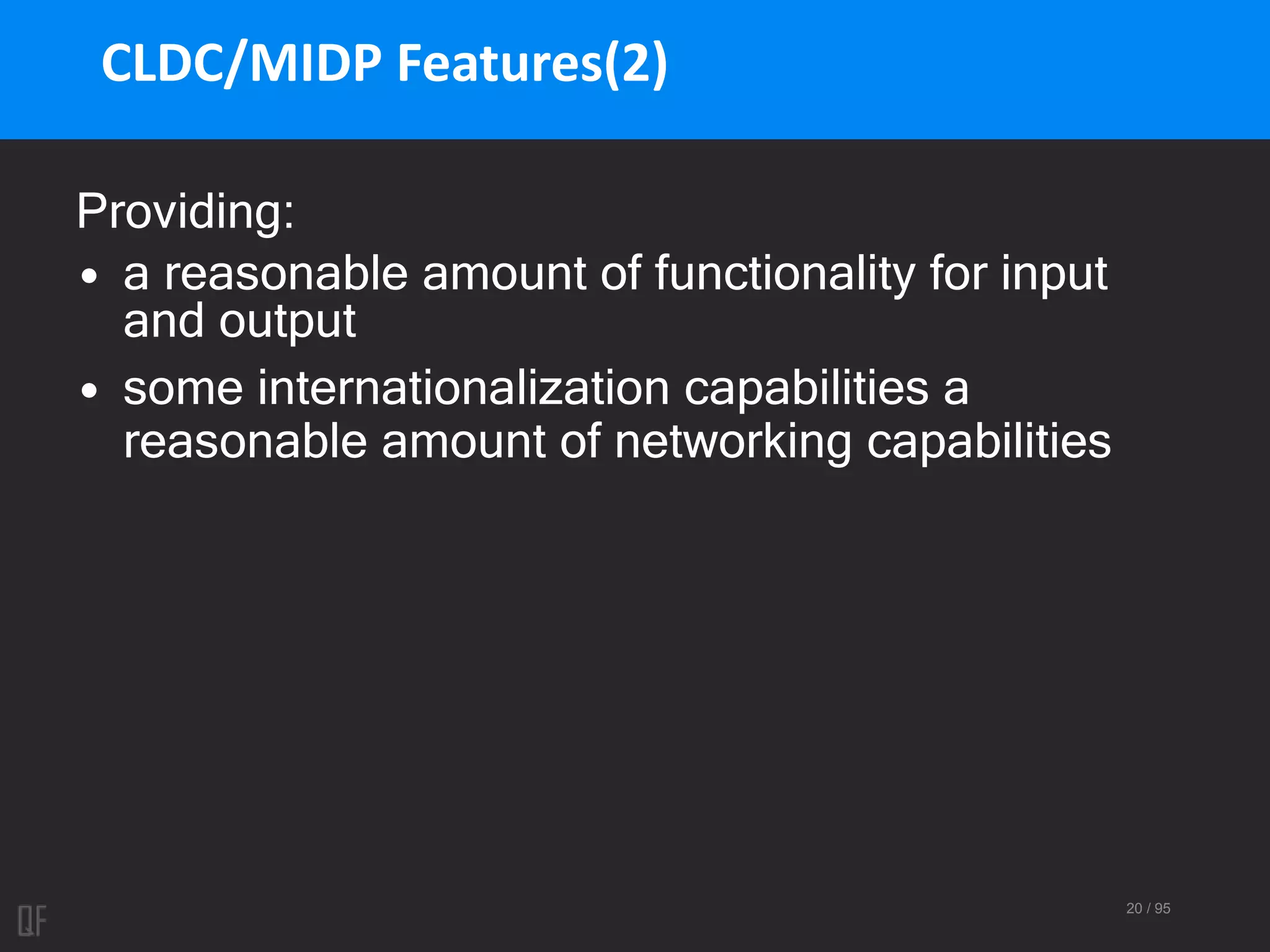 20 / 95
CLDC/MIDP Features(2)
Providing:
• a reasonable amount of functionality for input
and output
• some internationalization capabilities a
reasonable amount of networking capabilities
 