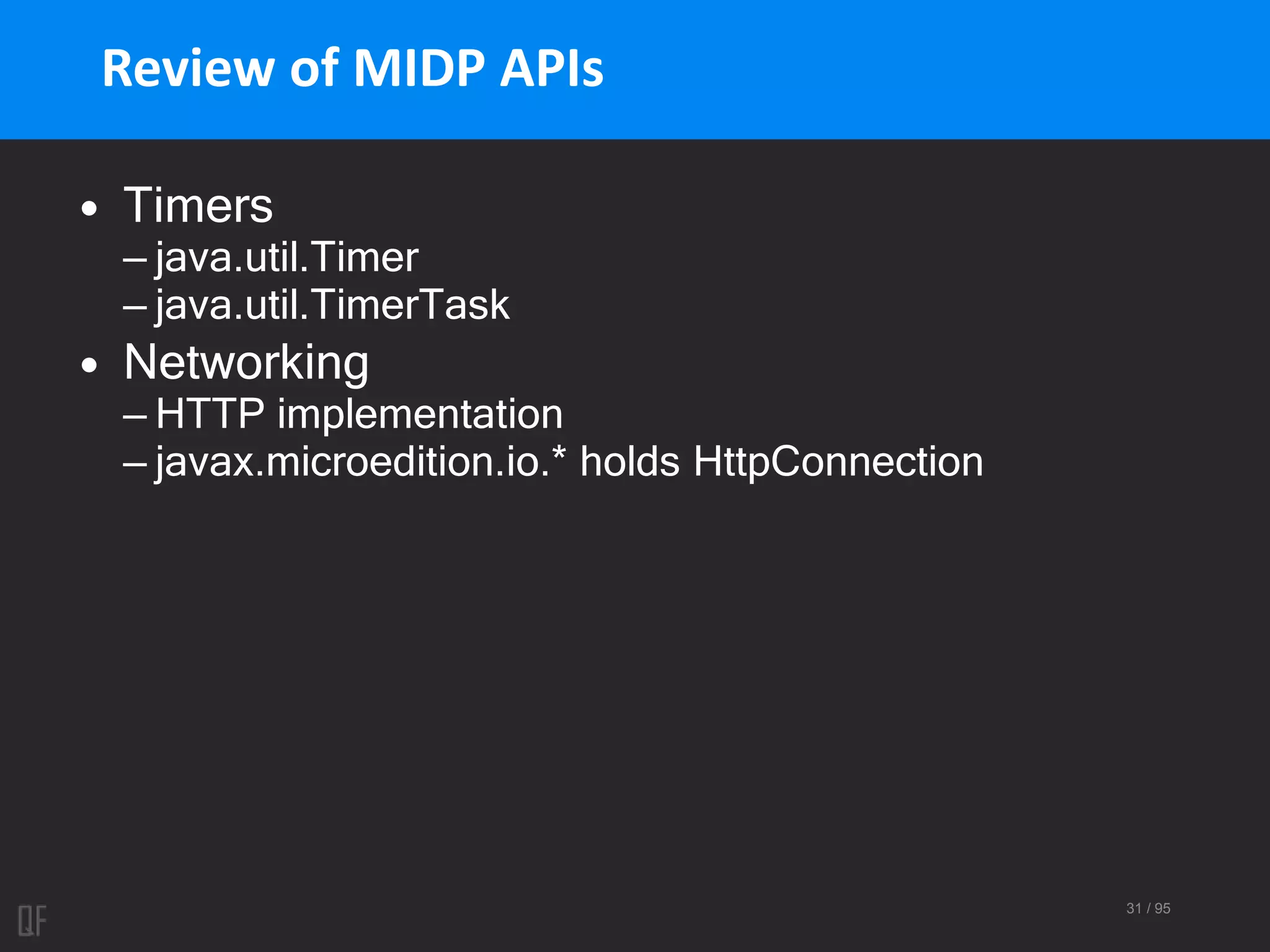 31 / 95
Review of MIDP APIs
• Timers
– java.util.Timer
– java.util.TimerTask
• Networking
– HTTP implementation
– javax.microedition.io.* holds HttpConnection
 