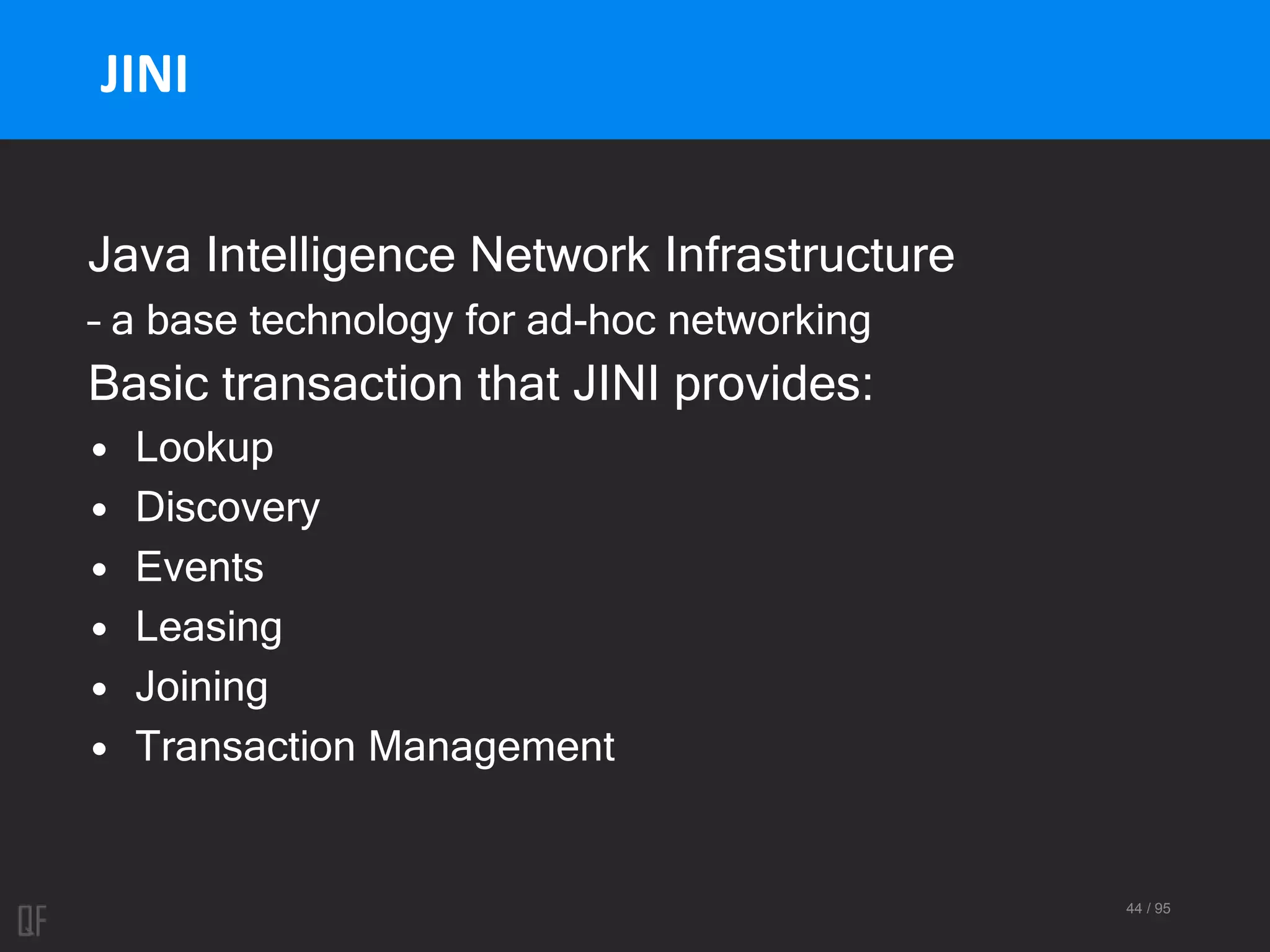 44 / 95
JINI
Java Intelligence Network Infrastructure
– a base technology for ad-hoc networking
Basic transaction that JINI provides:
• Lookup
• Discovery
• Events
• Leasing
• Joining
• Transaction Management
 