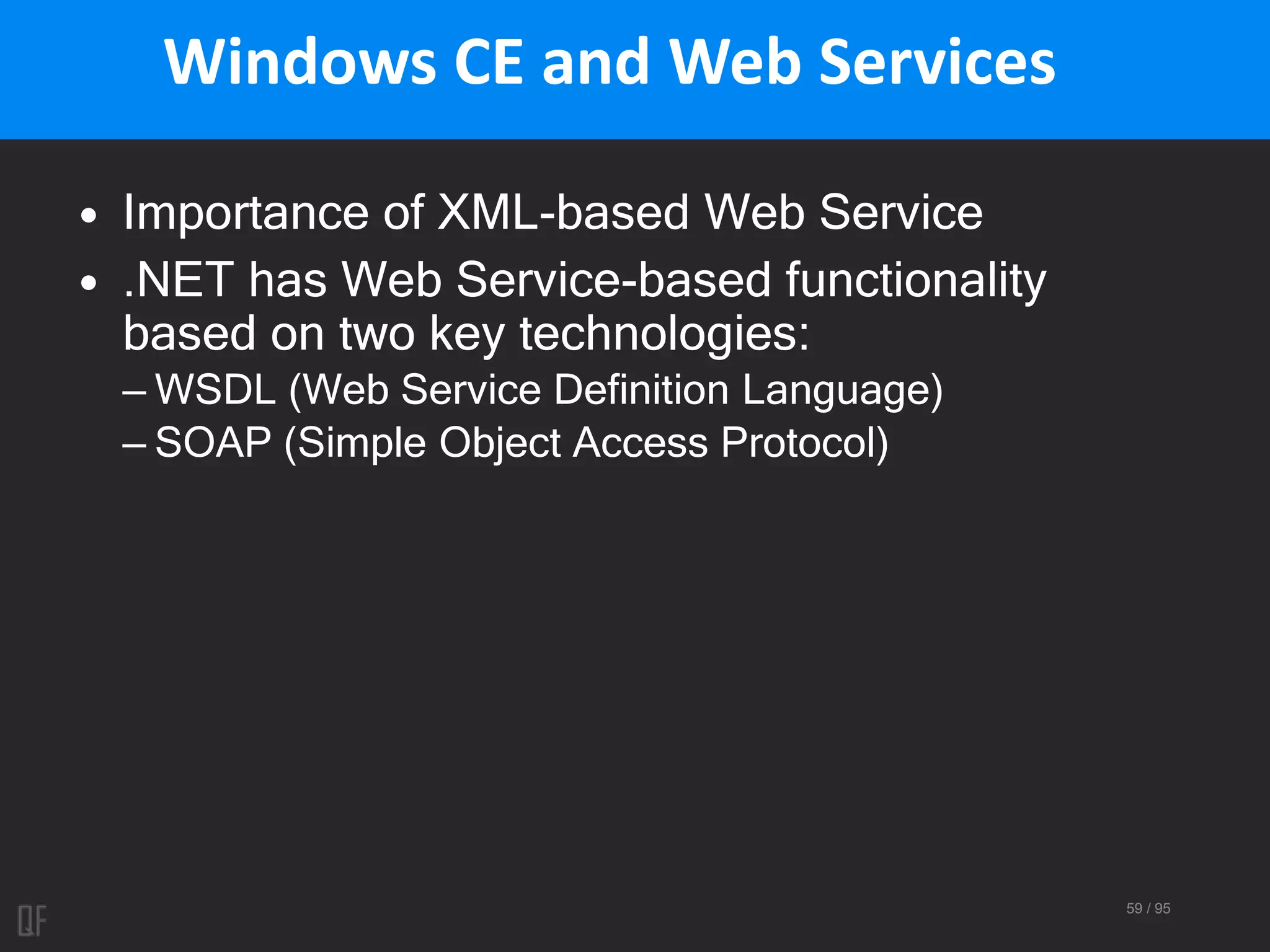59 / 95
Windows CE and Web Services
• Importance of XML-based Web Service
• .NET has Web Service-based functionality
based on two key technologies:
– WSDL (Web Service Definition Language)
– SOAP (Simple Object Access Protocol)
 