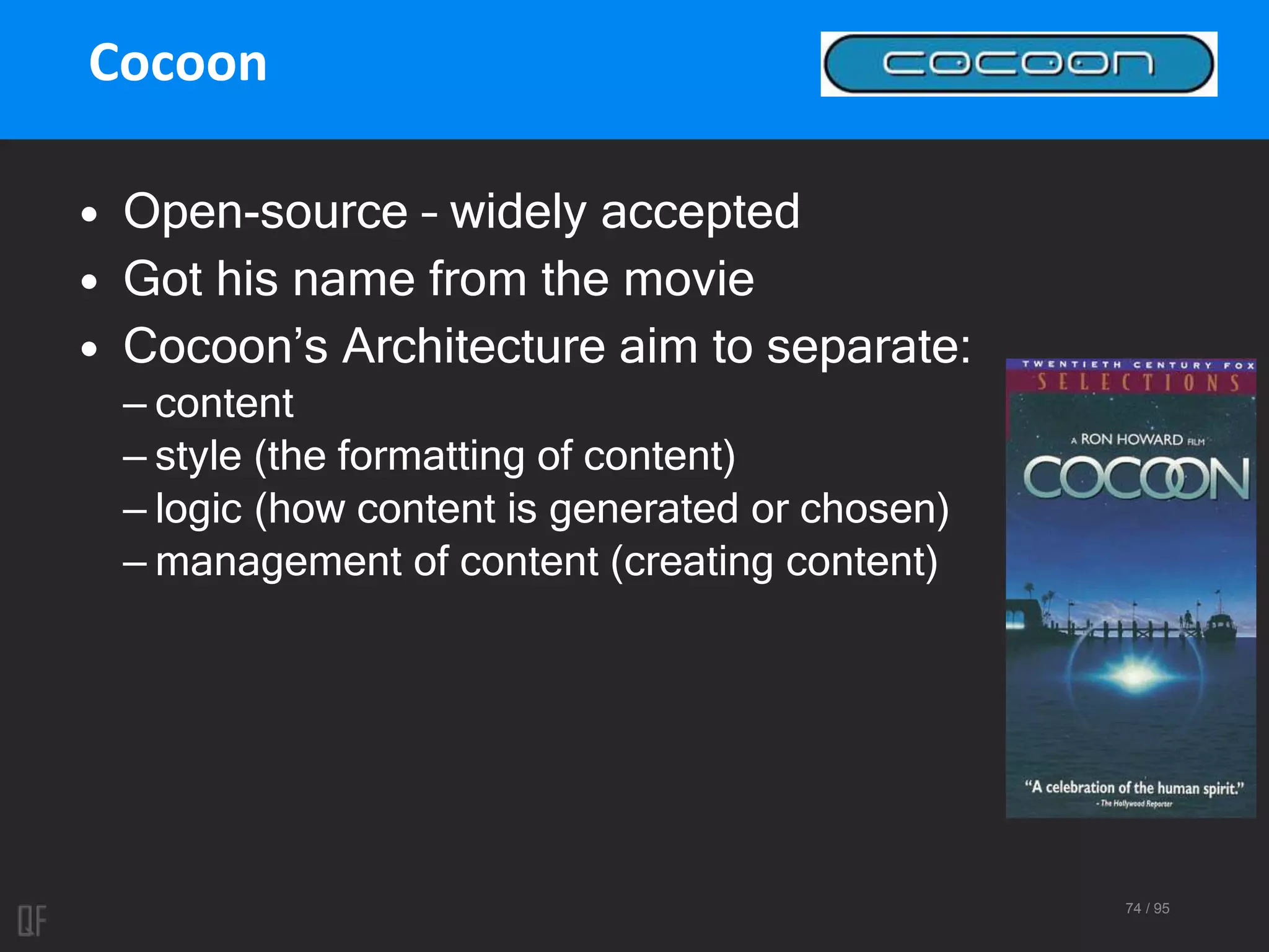 74 / 95
Cocoon
• Open-source – widely accepted
• Got his name from the movie
• Cocoon’s Architecture aim to separate:
– content
– style (the formatting of content)
– logic (how content is generated or chosen)
– management of content (creating content)
 