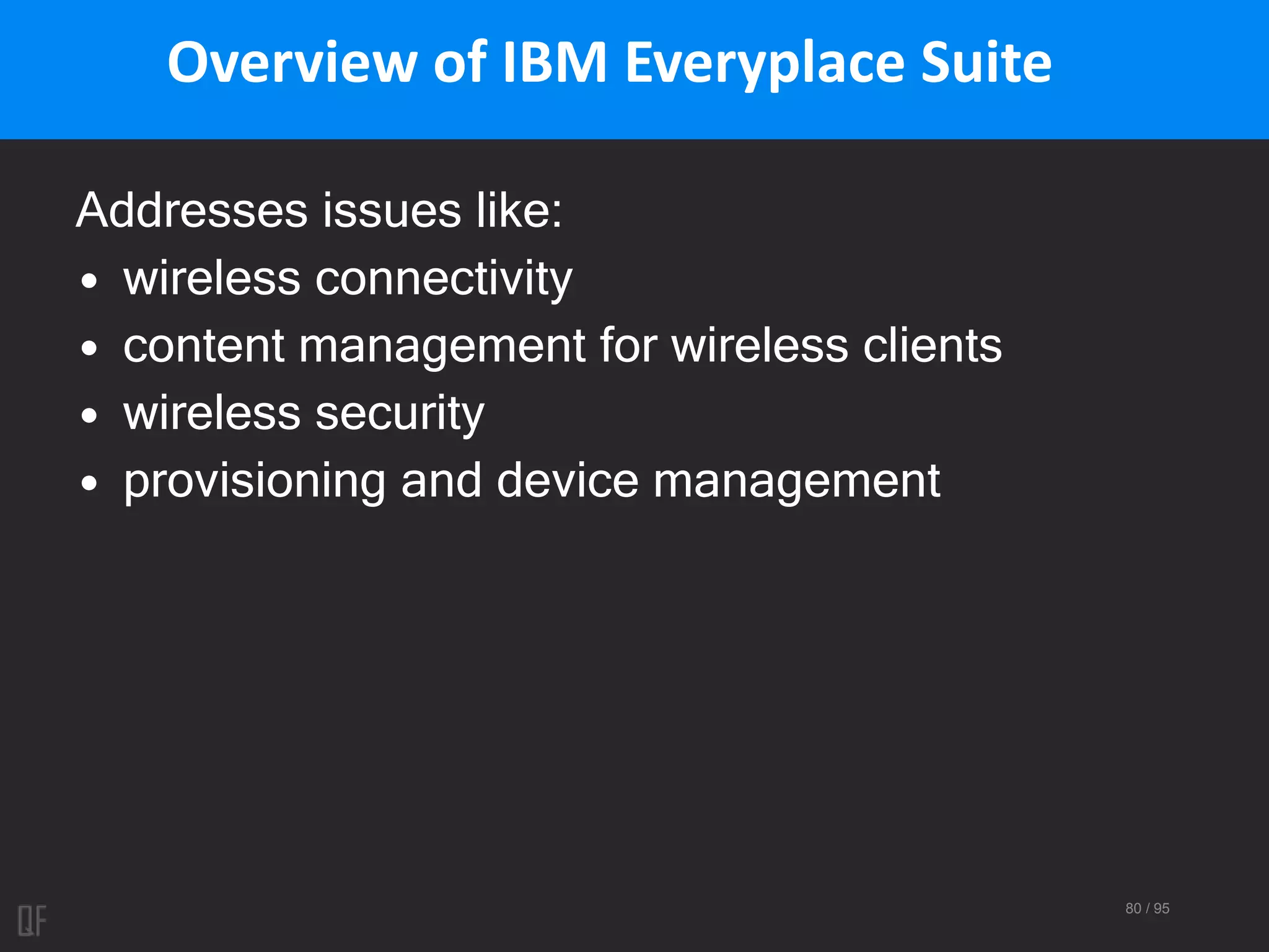 80 / 95
Overview of IBM Everyplace Suite
Addresses issues like:
• wireless connectivity
• content management for wireless clients
• wireless security
• provisioning and device management
 