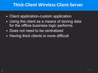 12 / 95
Thick-Client Wireless Client-Server
• Client application-custom application
• Using the client as a means of storing data
for the offline business logic performs
• Does not need to be centralized
• Having thick clients is more difficult
 