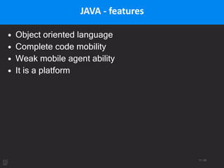 17 / 95
JAVA - features
• Object oriented language
• Complete code mobility
• Weak mobile agent ability
• It is a platform
 