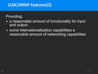 20 / 95
CLDC/MIDP Features(2)
Providing:
• a reasonable amount of functionality for input
and output
• some internationalization capabilities a
reasonable amount of networking capabilities
 