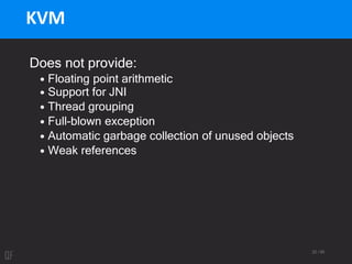 22 / 95
KVM
Does not provide:
• Floating point arithmetic
• Support for JNI
• Thread grouping
• Full-blown exception
• Automatic garbage collection of unused objects
• Weak references
 