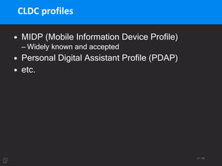 27 / 95
CLDC profiles
• MIDP (Mobile Information Device Profile)
– Widely known and accepted
• Personal Digital Assistant Profile (PDAP)
• etc.
 