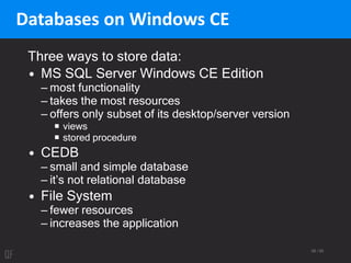 58 / 95
Databases on Windows CE
Three ways to store data:
• MS SQL Server Windows CE Edition
– most functionality
– takes the most resources
– offers only subset of its desktop/server version
 views
 stored procedure
• CEDB
– small and simple database
– it’s not relational database
• File System
– fewer resources
– increases the application
 