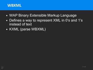 91 / 95
WBXML
• WAP Binary Extensible Markup Language
• Defines a way to represent XML in 0’s and 1’s
instead of text
• KXML (parse WBXML)
 