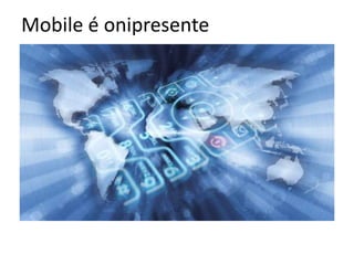 Mobile é onipresente
 