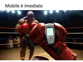 Mobile é imediato
 