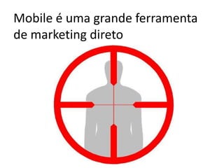 Mobile é uma grande ferramenta
de marketing direto
 