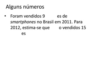 Alguns números
• Foram vendidos 9       es de
  smartphones no Brasil em 2011. Para
  2012, estima-se que     o vendidos 15
       es
 