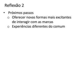 Reflexão 2
• Próximos passos
  o Oferecer novas formas mais excitantes
    de interagir com as marcas
  o Experiências diferentes do comum
 