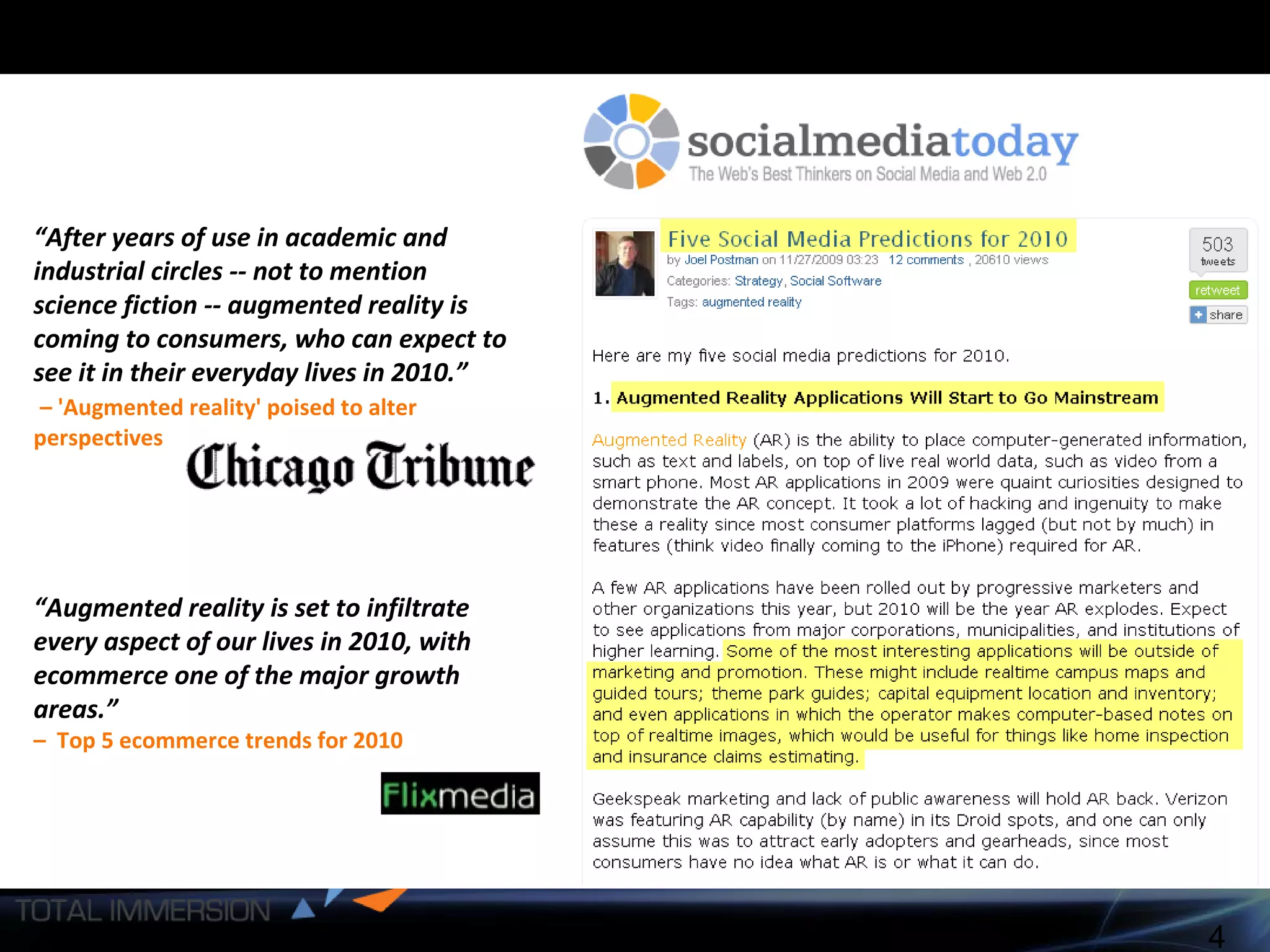 “ After years of use in academic and industrial circles -- not to mention  science fiction -- augmented reality is coming to consumers, who can expect to see it in their everyday lives in 2010.” –  'Augmented reality' poised to alter perspectives  “ Augmented reality is set to infiltrate every aspect of our lives in 2010, with ecommerce one of the major growth areas.”   –  Top 5 ecommerce trends for 2010 