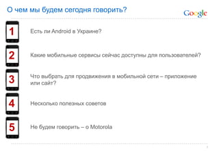 2О чем мы будем сегодня говорить?1Есть ли Android в Украине?2Какие мобильные сервисы сейчас доступны для пользователей?3Что выбрать для продвижения в мобильной сети – приложение или сайт?4Несколько полезных советов 5Не будем говорить – о Motorola