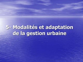 5- Modalités et adaptation
de la gestion urbaine
 