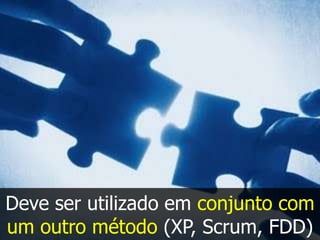 Deve ser utilizado em conjunto com
um outro método (XP, Scrum, FDD)
 