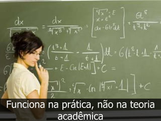 Funciona na prática, não na teoria
           acadêmica
 