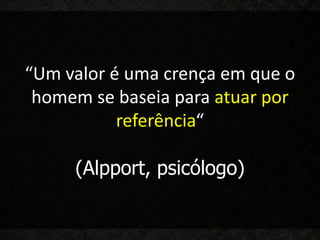 “Um valor é uma crença em que o
 homem se baseia para atuar por
           referência“

     (Alpport, psicólogo)
 