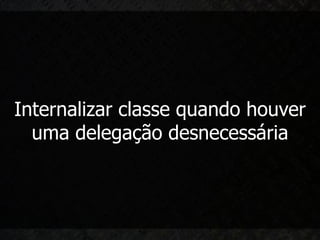 Internalizar classe quando houver
  uma delegação desnecessária
 