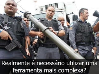 Realmente é necessário utilizar uma
    ferramenta mais complexa?
 