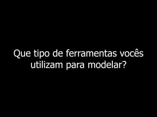 Que tipo de ferramentas vocês
   utilizam para modelar?
 