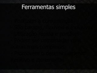 Ferramentas simples

- Priorizam a comunicação
- São baratas, flexíveis e inclusivas
- Utilização rápida e portável
- Podem ser combinadas com
outras mais complexas
- Promovem o desenvolvimento
iterativo e incremental
 