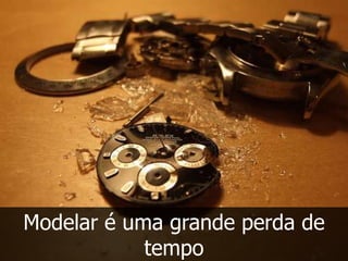 Modelar é uma grande perda de
            tempo
 