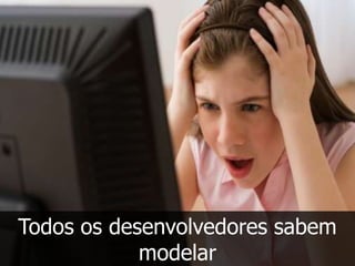 Todos os desenvolvedores sabem
            modelar
 