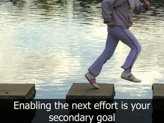 Enabling the next effort is your
        secondary goal
 