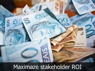 Maximaze stakeholder ROI
 