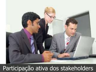 Participação ativa dos stakeholders
 