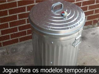 Jogue fora os modelos temporários
 