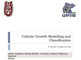 Cellular Growth Modelling and
Classification
Cellular Engineering
Author: Guillermo Garibay Benítez University: Instituto Politécnico
Nacional
Mexico
 
