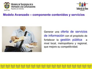 Modelo Avanzado – componente contenidos y servicios Generar una  oferta de servicios de información  con el propósito de fortalecer la  gestión pública   a nivel local, metropolitano y regional, que mejore su competitividad . 