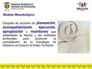 Modelo Metodológico Conjunto de acciones de   planeación ,  acompañamiento ,  ejecución ,  apropiación   y  monitoreo   que adelantarán la Nación y las entidades territoriales para promover la consolidación de la Estrategia de Gobierno en línea en el Orden Territorial   