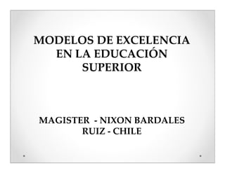 MODELOS DE EXCELENCIA
  EN LA EDUCACIÓN
      SUPERIOR



MAGISTER - NIXON BARDALES
       RUIZ - CHILE
 