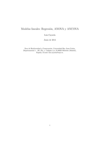 Modelos lineales: Regresi´on, ANOVA y ANCOVA
Luis Cayuela
Junio de 2014
´Area de Biodiversidad y Conservaci´on, Universidad Rey Juan Carlos,
Departamental 1 – DI. 231, c/ Tulip´an s/n. E-28933 M´ostoles (Madrid),
Espa˜na. E-mail: luis.cayuela@urjc.es.
1
 