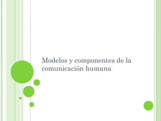 Modelos y componentes de la
comunicación humana
 