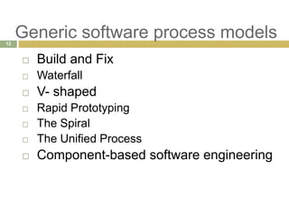 Generic software process models
 Build and Fix
 Waterfall
 V- shaped
 Rapid Prototyping
 The Spiral
 The Unified Process
 Component-based software engineering
12
 